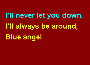 I'll never let you down,
I'll always be around,

Blue angel