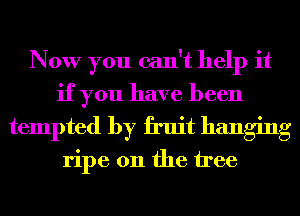 Now you can't help it
if you have been
tempted by fruit hanging

ripe 0n the tree