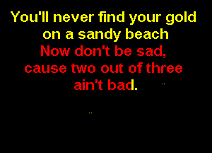 You'll never find your gold
on a sandy beach
Now don't be sad,

cause two out of three

ain't bad.