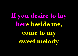 If you desire to lay
here beside me,
come to my
sweet melody