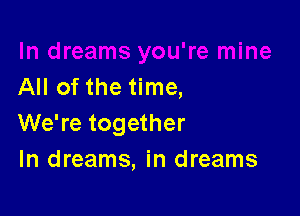 All of the time,

We're together
In dreams, in dreams