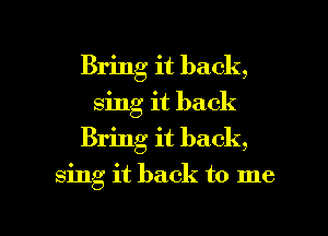 Bring it back,
sing it back
Bring it back,

sing it back to me

Q