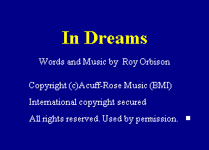 In Dreams

Words and Music by Roy Orbison
Copyright (c)A cuff-Rose Music (BMD

International copyright secured
All rights resented. Used by pemussxon l