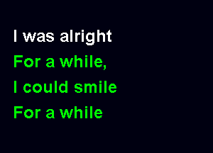 l was alright
For a while,

lcould smile
For a while