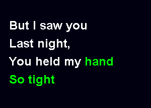 But I saw you
Last night,

You held my hand
So tight