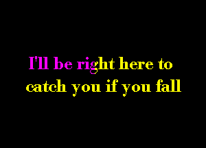 I'll be right here to

catch you if you fall