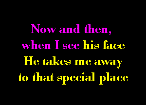 Now and then,

When I see his face
He takes me away
to that Special place