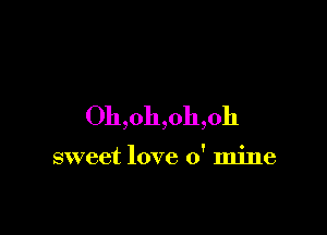 Oh,oh,oh,oh

sweet love 0' mine