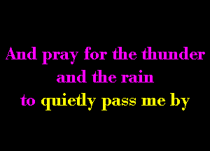 And pray for the thunder

and the rain

to quietly pass me by
