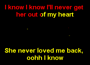 I know I know I'll never get
her out of my heart

She never loved me back,
oohh I know