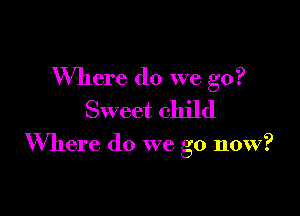 Where do we go?
Sweet child

Where do we go now?