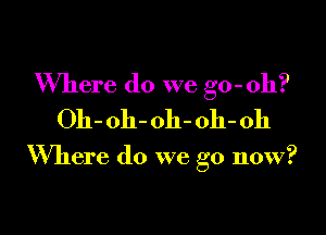 Where do we go - oh?
011- oh- oh- 011- Oh

Where do we go now?