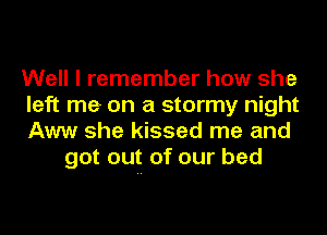 Well I remember how she

left me on a stormy night

Aww she kissed me and
got out of our bed