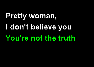 Pretty woman,
I don't believe you

You're not the truth