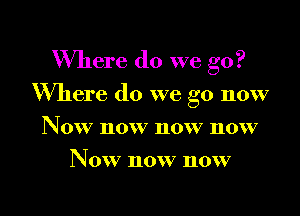 Where do we go?

Where do we go now

Now now now now
Now now now