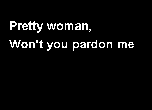 Pretty woman,
Won't you pardon me