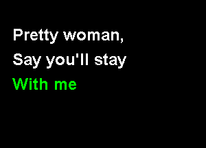 Pretty woman,
Say you'll stay

With me