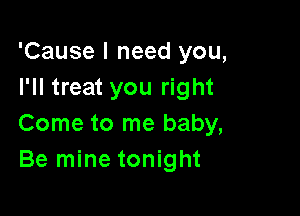 'Cause I need you,
I'll treat you right

Come to me baby,
Be mine tonight