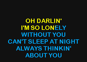 OH DARLIN'
I'M SO LONELY

WITHOUT YOU
CAN'T SLEEP AT NIGHT
ALWAYS THINKIN'
ABOUT YOU