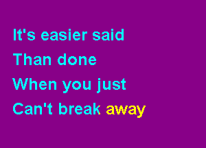 It's easier said
Than done

When you just
Can't break away