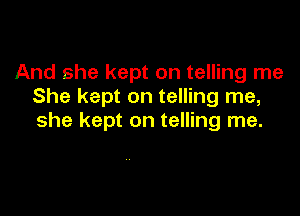 And she kept on telling me
She kept on telling me,

she kept on telling me.