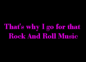 That's Why I go for that
Rock And Roll Music