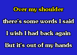 Over my shoulder
there's some words I said
I wish I had back again

But it's out of my hands