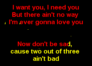 I want you, I need you
But there ain't no way
I I'm ever gonna love you

Now don't be sad,
cause two out of three
ain't bad