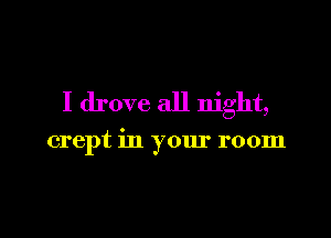 I drove all night,

crept in your room