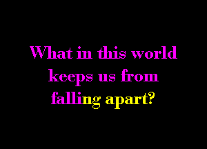 What in this world

keeps us from

falling apart?