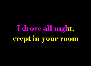 I drove all night,

crept in your room