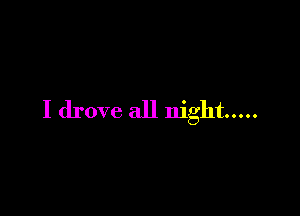 I drove all night .....