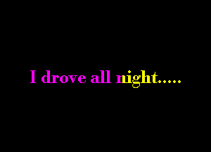 I drove all night .....