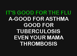 A-GOOD FOR ASTHMA
GOOD FOR

TUBERCULOSIS
EVEN YOUR MAMA
TH ROMBOSIS