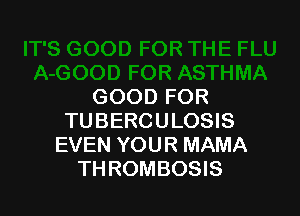 GOOD FOR

TUBERCULOSIS
EVEN YOUR MAMA
TH ROMBOSIS