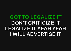 DON'T CRITICIZE IT
LEGALIZE IT YEAH YEAH
I WILL ADVERTISE IT