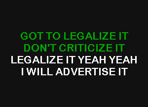LEGALIZE IT YEAH YEAH
I WILL ADVERTISE IT