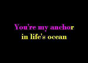 You're my anchor

in life's ocean