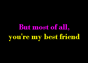 But most of all,
you're my best friend