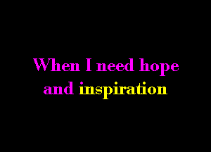 When I need hope

and inspiration