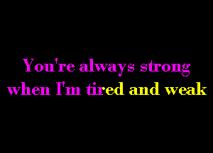 You're always strong
When I'm tired and weak