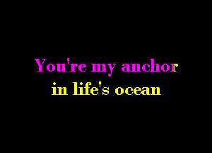 You're my anchor

in life's ocean