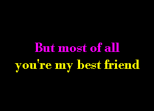But most of all
you're my best friend