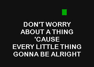 DON'T WORRY
ABOUT ATHING
'CAUSE
EVERY LITTLE THING
GONNA BE ALRIGHT