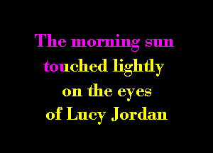 The morning sun
touched lightly
on the eyes
of Lucy J ordan