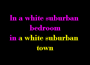 In a White suburban
bedroom

in a White suburban
town
