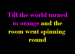 Till the world turned

to orange and the
room went spinning
round