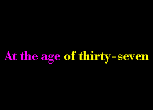 At the age of thirty-seven