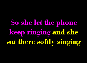 So She let the phone
keep ringing and She
sat there softly singing