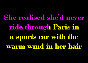 She realised She'd never
ride through Paris in
a Sports car With the

warm Wind in her hair